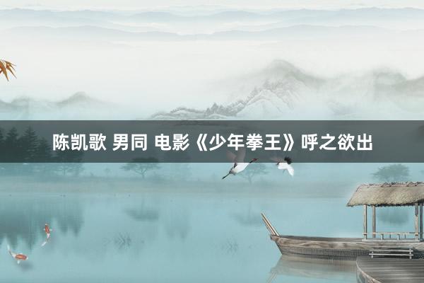 陈凯歌 男同 电影《少年拳王》呼之欲出