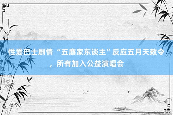 性爱巴士剧情 “五麋家东谈主”反应五月天敕令，所有加入公益演唱会