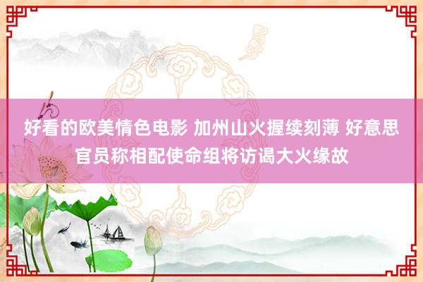 好看的欧美情色电影 加州山火握续刻薄 好意思官员称相配使命组将访谒大火缘故