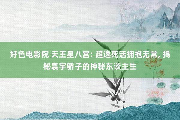好色电影院 天王星八宫: 超逸死活拥抱无常， 揭秘寰宇骄子的神秘东谈主生