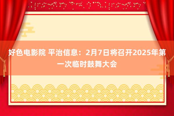 好色电影院 平治信息：2月7日将召开2025年第一次临时鼓舞大会