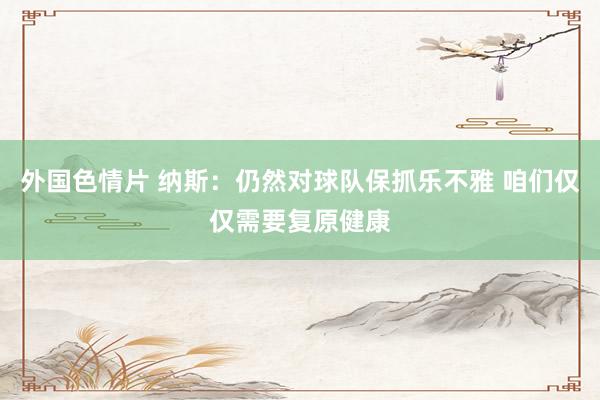 外国色情片 纳斯：仍然对球队保抓乐不雅 咱们仅仅需要复原健康