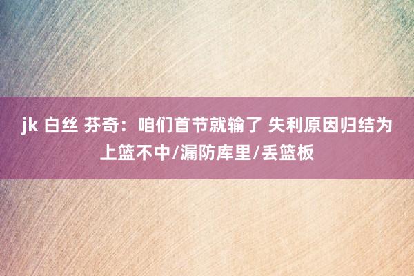 jk 白丝 芬奇：咱们首节就输了 失利原因归结为上篮不中/漏防库里/丢篮板