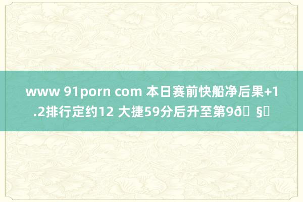 www 91porn com 本日赛前快船净后果+1.2排行定约12 大捷59分后升至第9🧐