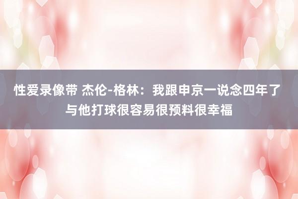性爱录像带 杰伦-格林：我跟申京一说念四年了 与他打球很容易很预料很幸福