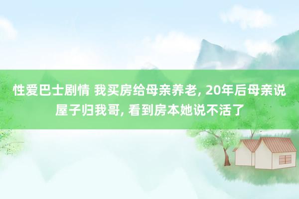 性爱巴士剧情 我买房给母亲养老， 20年后母亲说屋子归我哥， 看到房本她说不活了