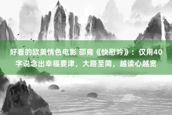 好看的欧美情色电影 邵雍《快慰吟》：仅用40字说念出幸福要津，大路至简，越读心越宽