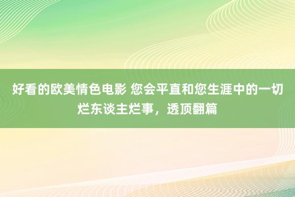 好看的欧美情色电影 您会平直和您生涯中的一切烂东谈主烂事，透顶翻篇