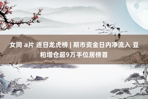 女同 a片 逐日龙虎榜 | 期市资金日内净流入 豆粕增仓超9万手位居榜首