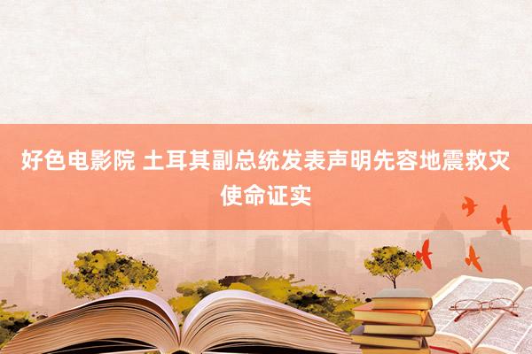好色电影院 土耳其副总统发表声明先容地震救灾使命证实