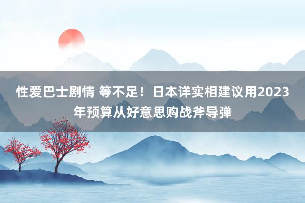 性爱巴士剧情 等不足！日本详实相建议用2023年预算从好意思购战斧导弹