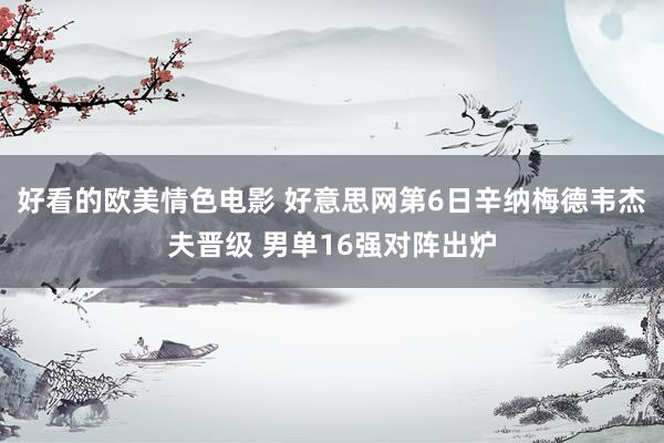 好看的欧美情色电影 好意思网第6日辛纳梅德韦杰夫晋级 男单16强对阵出炉
