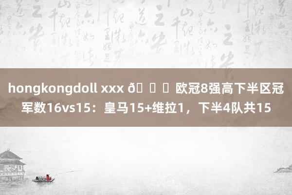hongkongdoll xxx 👀欧冠8强高下半区冠军数16vs15：皇马15+维拉1，下半4队共15