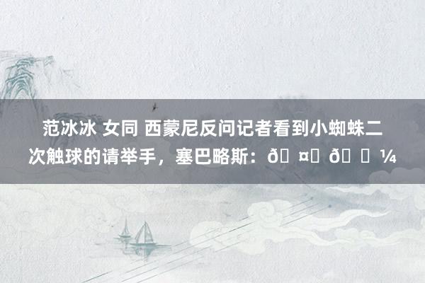 范冰冰 女同 西蒙尼反问记者看到小蜘蛛二次触球的请举手，塞巴略斯：🤚🏼