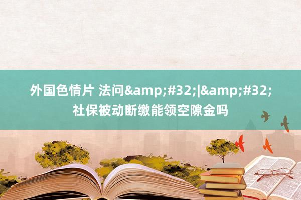 外国色情片 法问&#32;|&#32;社保被动断缴能领空隙金吗
