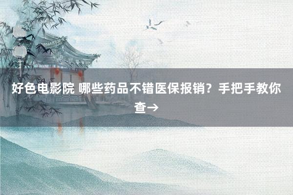 好色电影院 哪些药品不错医保报销？手把手教你查→