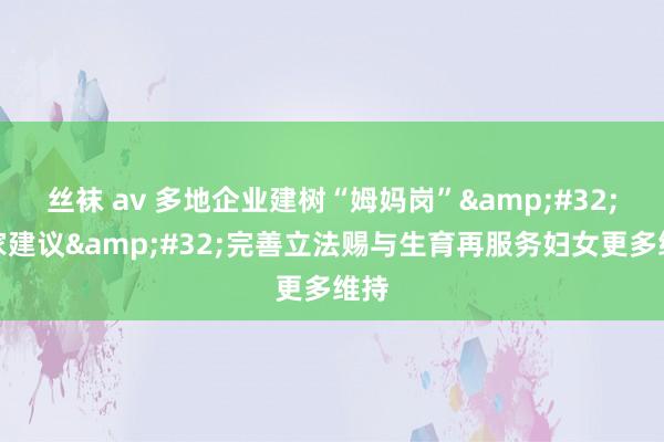 丝袜 av 多地企业建树“姆妈岗”&#32;行家建议&#32;完善立法赐与生育再服务妇女更多维持