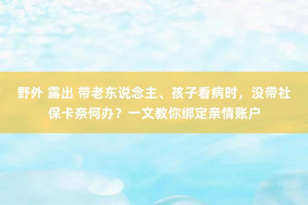 野外 露出 带老东说念主、孩子看病时，没带社保卡奈何办？一文教你绑定亲情账户