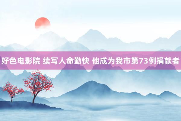 好色电影院 续写人命勤快 他成为我市第73例捐献者