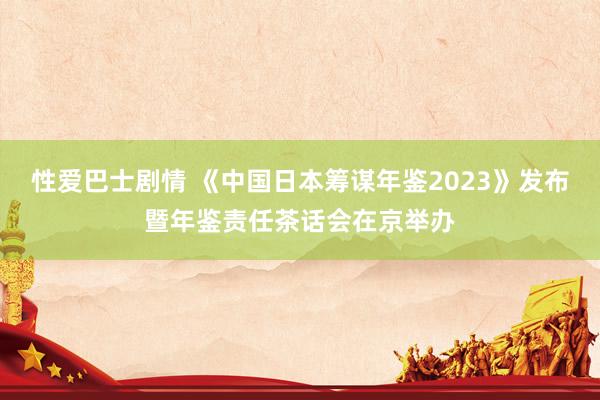 性爱巴士剧情 《中国日本筹谋年鉴2023》发布暨年鉴责任茶话会在京举办