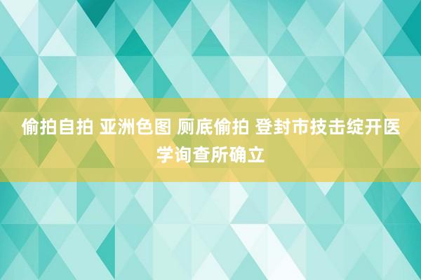 偷拍自拍 亚洲色图 厕底偷拍 登封市技击绽开医学询查所确立