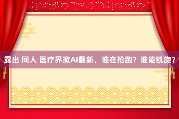 露出 同人 医疗界掀AI翻新，谁在抢跑？谁能凯旋？