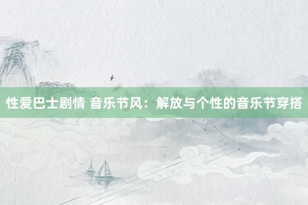 性爱巴士剧情 音乐节风：解放与个性的音乐节穿搭