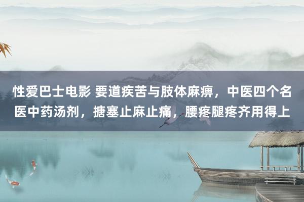 性爱巴士电影 要道疾苦与肢体麻痹，中医四个名医中药汤剂，搪塞止麻止痛，腰疼腿疼齐用得上