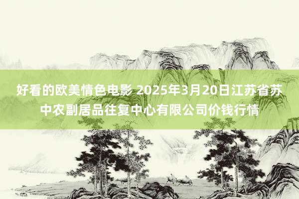 好看的欧美情色电影 2025年3月20日江苏省苏中农副居品往复中心有限公司价钱行情