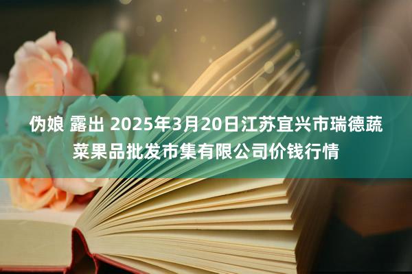 伪娘 露出 2025年3月20日江苏宜兴市瑞德蔬菜果品批发市集有限公司价钱行情