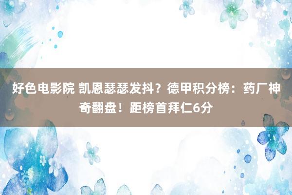 好色电影院 凯恩瑟瑟发抖？德甲积分榜：药厂神奇翻盘！距榜首拜仁6分