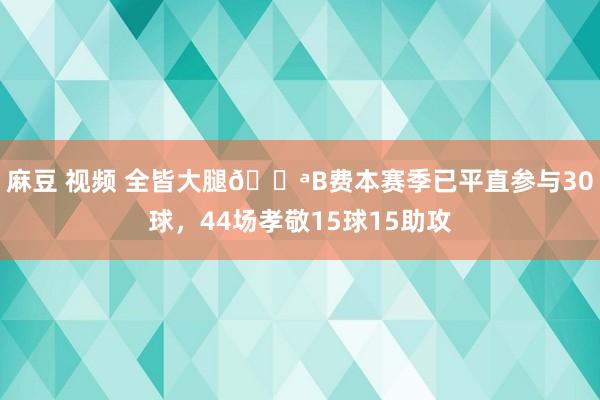 麻豆 视频 全皆大腿💪B费本赛季已平直参与30球，44场孝敬15球15助攻