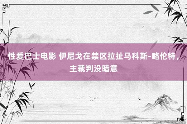 性爱巴士电影 伊尼戈在禁区拉扯马科斯-略伦特，主裁判没暗意
