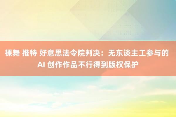 裸舞 推特 好意思法令院判决：无东谈主工参与的 AI 创作作品不行得到版权保护