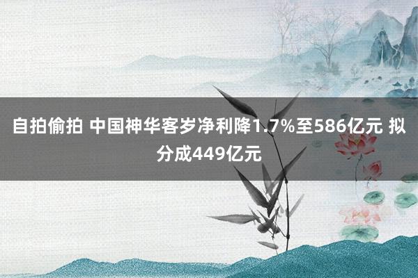 自拍偷拍 中国神华客岁净利降1.7%至586亿元 拟分成449亿元