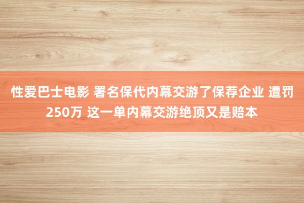 性爱巴士电影 署名保代内幕交游了保荐企业 遭罚250万 这一单内幕交游绝顶又是赔本