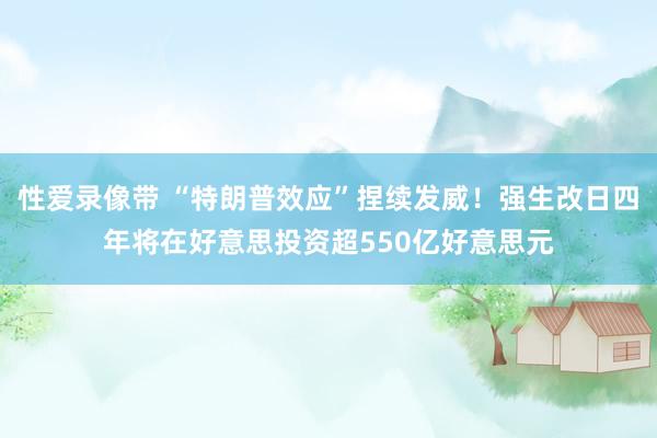 性爱录像带 “特朗普效应”捏续发威！强生改日四年将在好意思投资超550亿好意思元