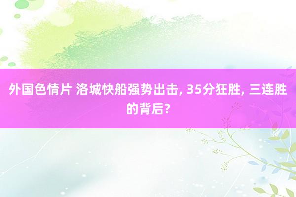 外国色情片 洛城快船强势出击， 35分狂胜， 三连胜的背后?