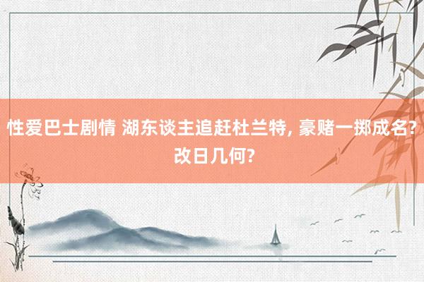 性爱巴士剧情 湖东谈主追赶杜兰特， 豪赌一掷成名? 改日几何?