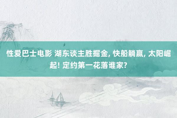 性爱巴士电影 湖东谈主胜掘金， 快船躺赢， 太阳崛起! 定约第一花落谁家?
