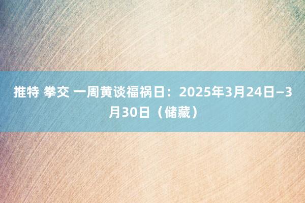 推特 拳交 一周黄谈福祸日：2025年3月24日—3月30日（储藏）