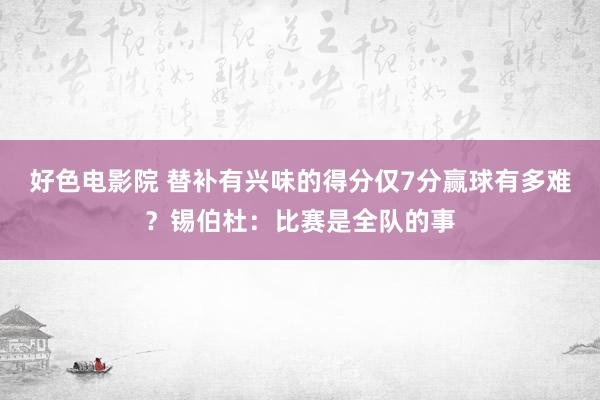 好色电影院 替补有兴味的得分仅7分赢球有多难？锡伯杜：比赛是全队的事