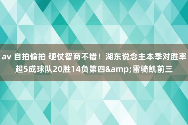 av 自拍偷拍 硬仗智商不错！湖东说念主本季对胜率超5成球队20胜14负第四&雷骑凯前三