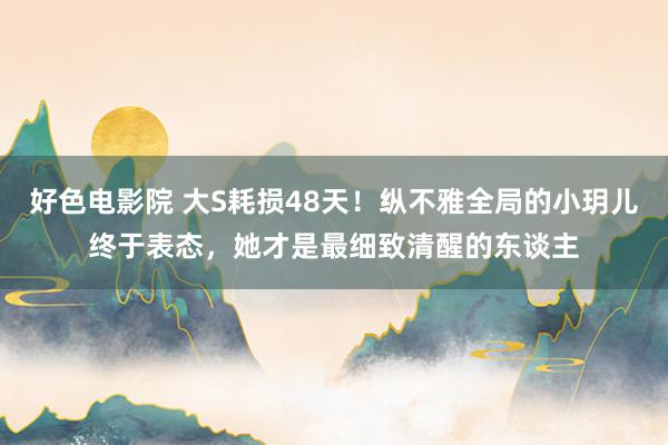好色电影院 大S耗损48天！纵不雅全局的小玥儿终于表态，她才是最细致清醒的东谈主
