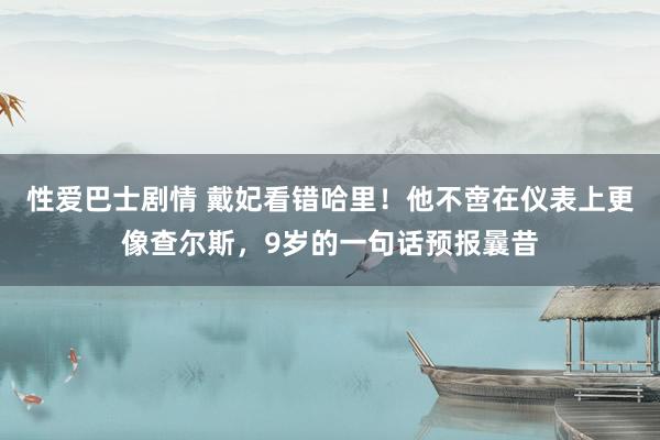 性爱巴士剧情 戴妃看错哈里！他不啻在仪表上更像查尔斯，9岁的一句话预报曩昔