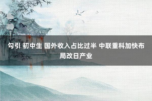 勾引 初中生 国外收入占比过半 中联重科加快布局改日产业