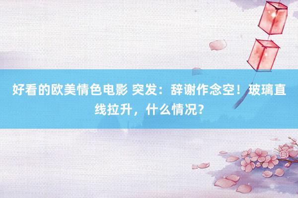 好看的欧美情色电影 突发：辞谢作念空！玻璃直线拉升，什么情况？
