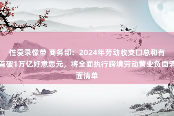 性爱录像带 商务部：2024年劳动收支口总和有望首破1万亿好意思元，将全面执行跨境劳动营业负面清单