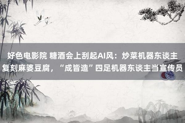 好色电影院 糖酒会上刮起AI风：炒菜机器东谈主复刻麻婆豆腐，“成皆造”四足机器东谈主当宣传员
