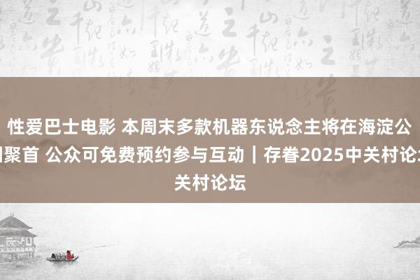 性爱巴士电影 本周末多款机器东说念主将在海淀公园聚首 公众可免费预约参与互动｜存眷2025中关村论坛